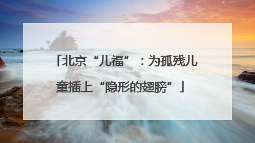 北京“儿福”：为孤残儿童插上“隐形的翅膀”