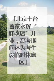 北京丰台首家永辉“胖改店”开业，高考期间还为考生设临时休息区