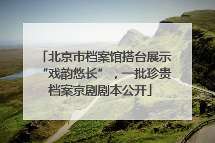 北京市档案馆搭台展示“戏韵悠长”，一批珍贵档案京剧剧本公开