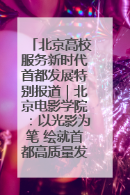 北京高校服务新时代首都发展特别报道｜北京电影学院：以光影为笔 绘就首都高质量发展新画卷