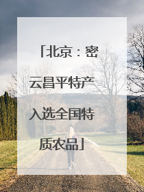北京：密云昌平特产入选全国特质农品