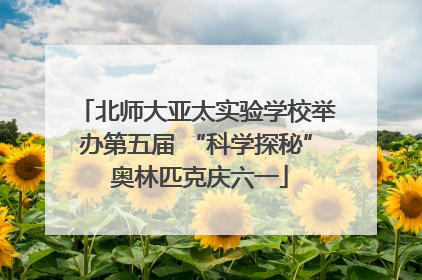 北师大亚太实验学校举办第五届 “科学探秘” 奥林匹克庆六一