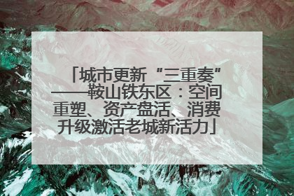 城市更新“三重奏”——鞍山铁东区：空间重塑、资产盘活、消费升级激活老城新活力