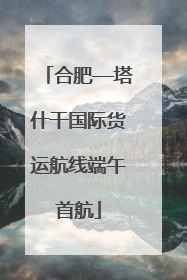 合肥—塔什干国际货运航线端午首航