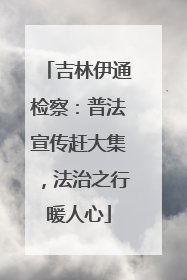 吉林伊通检察：普法宣传赶大集，法治之行暖人心