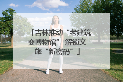 吉林推动“老建筑变博物馆” 解锁文旅“新密码”