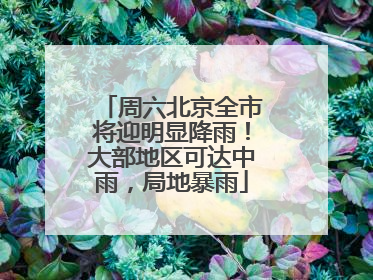 周六北京全市将迎明显降雨！大部地区可达中雨，局地暴雨