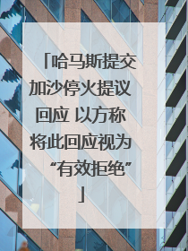 哈马斯提交加沙停火提议回应 以方称将此回应视为“有效拒绝”