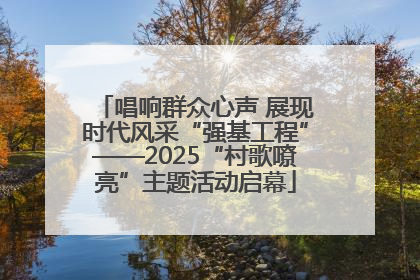 唱响群众心声 展现时代风采“强基工程”——2025“村歌嘹亮”主题活动启幕