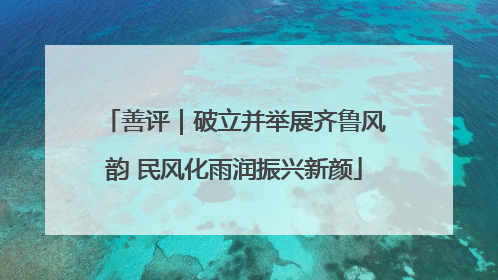 善评｜破立并举展齐鲁风韵 民风化雨润振兴新颜