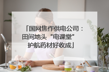 国网焦作供电公司：田间地头“电课堂” 护航药材好收成