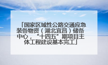 国家区域性公路交通应急装备物资（湖北宜昌）储备中心，“十四五”期项目主体工程建设基本完工