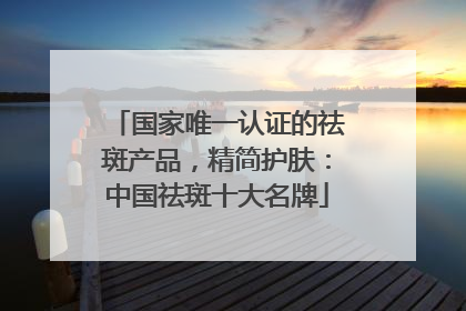 国家唯一认证的祛斑产品，精简护肤：中国祛斑十大名牌