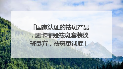 国家认证的祛斑产品，露卡菲娅祛斑套装淡斑良方，祛斑更彻底