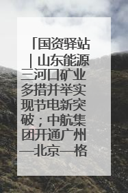 国资驿站｜山东能源三河口矿业多措并举实现节电新突破；中航集团开通广州—北京—格拉斯哥全货机航线