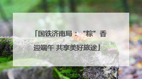 国铁济南局：“粽”香迎端午 共享美好旅途