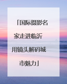 国际摄影名家走进临沂 用镜头解码城市魅力
