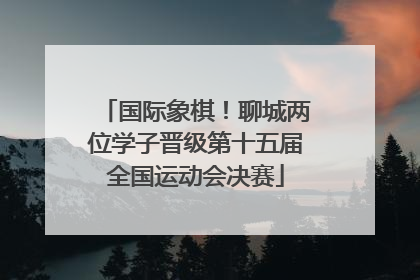 国际象棋！聊城两位学子晋级第十五届全国运动会决赛