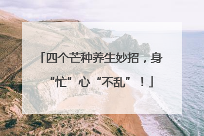 四个芒种养生妙招，身“忙”心“不乱”！