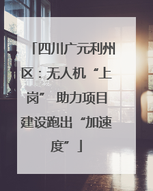 四川广元利州区：无人机“上岗” 助力项目建设跑出“加速度”