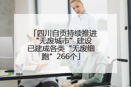 四川自贡持续推进“无废城市”建设 已建成各类“无废细胞”266个