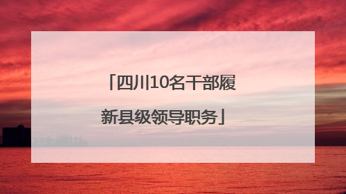 四川10名干部履新县级领导职务