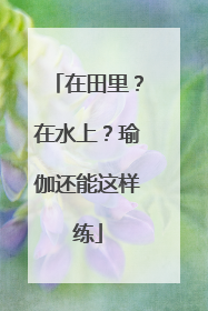 在田里？在水上？瑜伽还能这样练