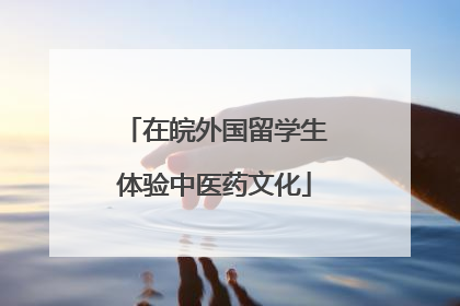 在皖外国留学生体验中医药文化