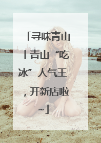 寻味青山丨青山“吃冰”人气王，开新店啦~