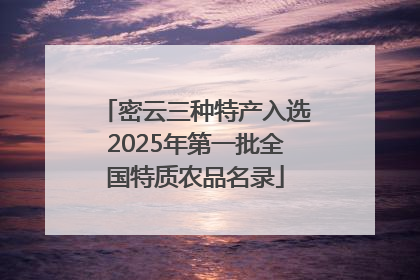 密云三种特产入选2025年第一批全国特质农品名录