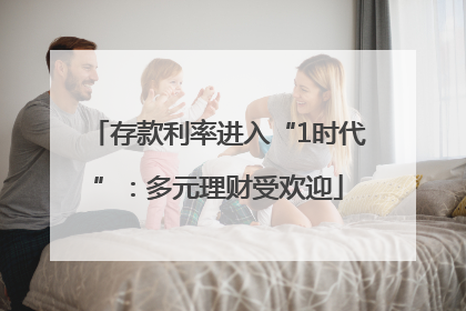 存款利率进入“1时代”：多元理财受欢迎