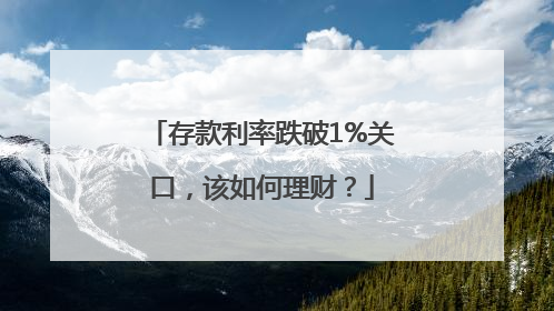存款利率跌破1%关口，该如何理财？