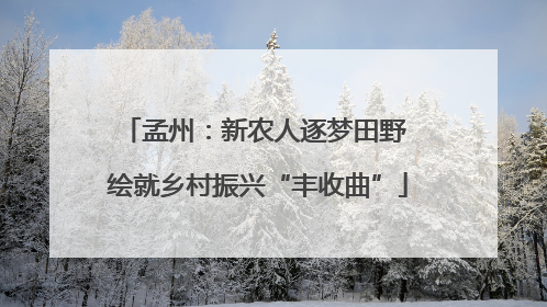 孟州：新农人逐梦田野 绘就乡村振兴“丰收曲”