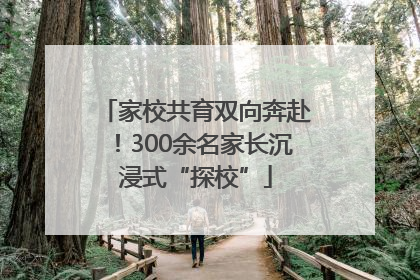 家校共育双向奔赴！300余名家长沉浸式“探校”