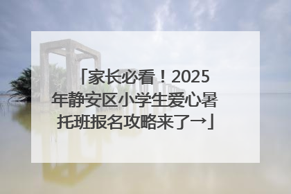 家长必看！2025年静安区小学生爱心暑托班报名攻略来了→