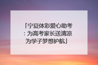 宁夏体彩爱心助考：为高考家长送清凉 为学子梦想护航