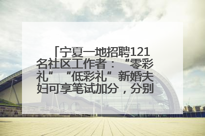 宁夏一地招聘121名社区工作者：“零彩礼”“低彩礼”新婚夫妇可享笔试加分，分别加1分、0.5分
