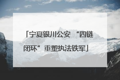 宁夏银川公安 “四链闭环”重塑执法铁军