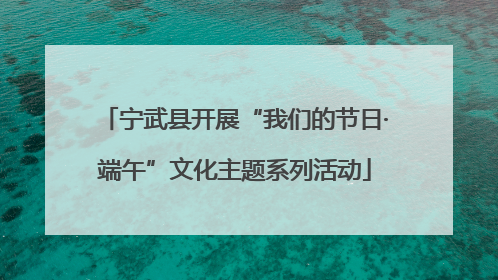 宁武县开展“我们的节日·端午”文化主题系列活动