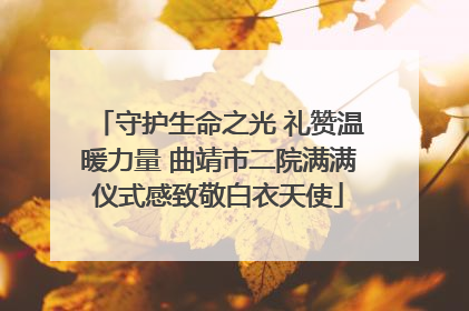 守护生命之光 礼赞温暖力量 曲靖市二院满满仪式感致敬白衣天使