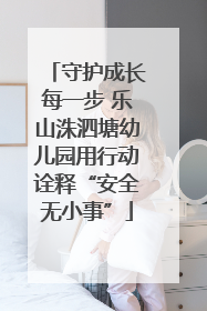 守护成长每一步 乐山洙泗塘幼儿园用行动诠释“安全无小事”
