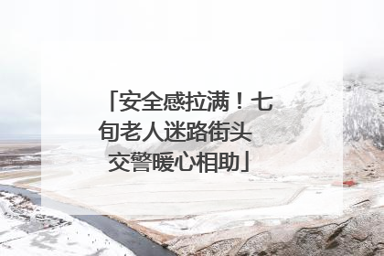 安全感拉满！七旬老人迷路街头 交警暖心相助
