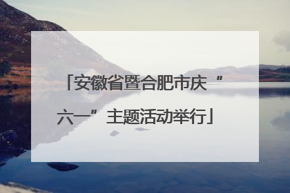 安徽省暨合肥市庆“六一”主题活动举行