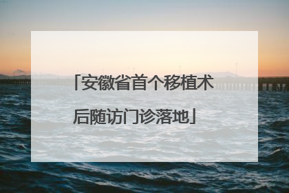 安徽省首个移植术后随访门诊落地