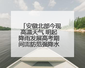 安徽北部今现高温天气 明起降雨发展高考期间需防范强降水和雷电