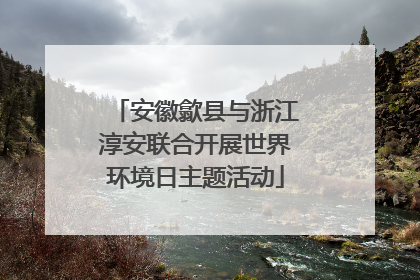 安徽歙县与浙江淳安联合开展世界环境日主题活动