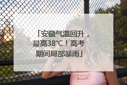 安徽气温回升，最高38℃！高考期间局部暴雨