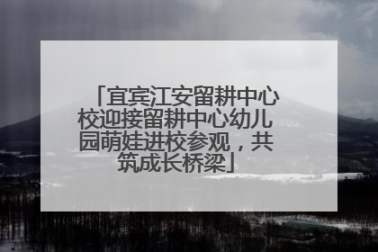宜宾江安留耕中心校迎接留耕中心幼儿园萌娃进校参观，共筑成长桥梁