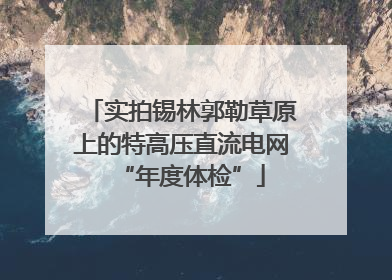 实拍锡林郭勒草原上的特高压直流电网“年度体检”