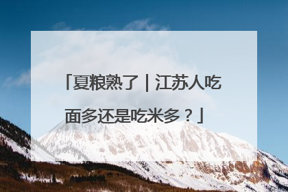 夏粮熟了｜江苏人吃面多还是吃米多？